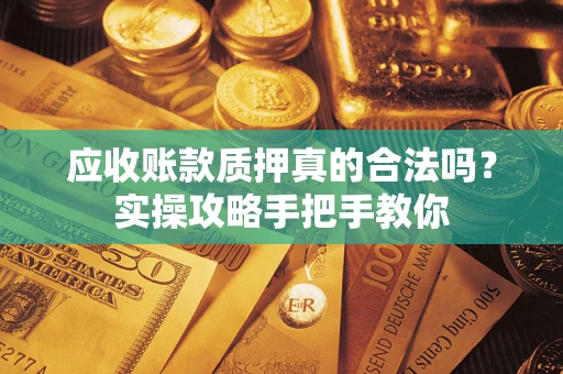 济南应收账款质押真的合法吗？实操攻略手把手教你