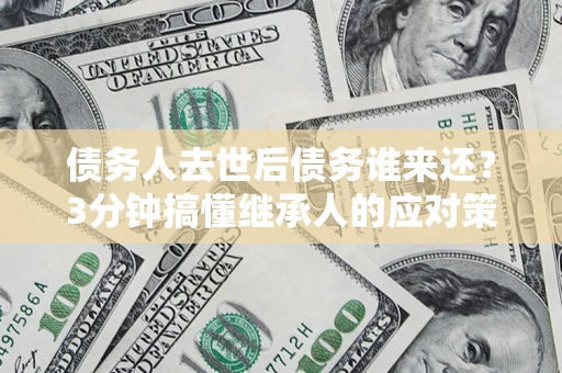 济南债务人去世后债务谁来还？3分钟搞懂继承人的应对策略