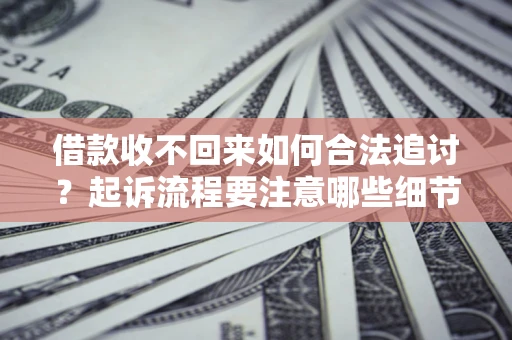 济南借款收不回来如何合法追讨？起诉流程要注意哪些细节？