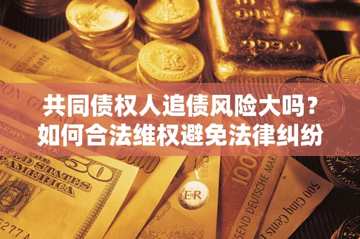 济南共同债权人追债风险大吗?如何合法维权避免法律纠纷? 济南共同债权人追债风险大吗?如何合法维权避免法律纠纷?
