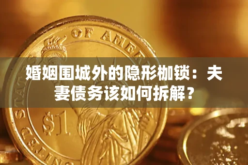 济南婚姻围城外的隐形枷锁：夫妻债务该如何拆解？