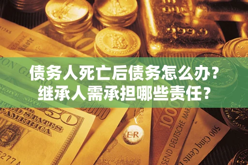 济南债务人死亡后债务怎么办？继承人需承担哪些责任？