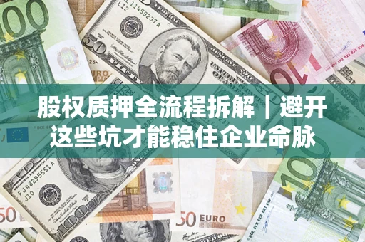 济南股权质押全流程拆解｜避开这些坑才能稳住企业命脉
