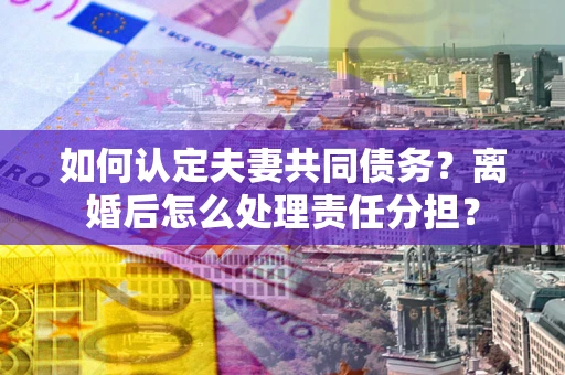 济南如何认定夫妻共同债务？离婚后怎么处理责任分担？