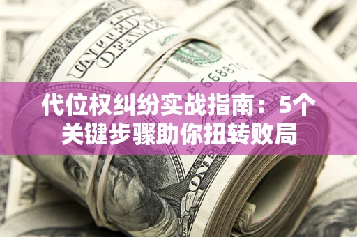 济南代位权纠纷实战指南：5个关键步骤助你扭转败局