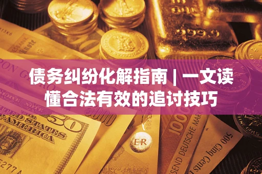 济南债务纠纷化解指南 | 一文读懂合法有效的追讨技巧