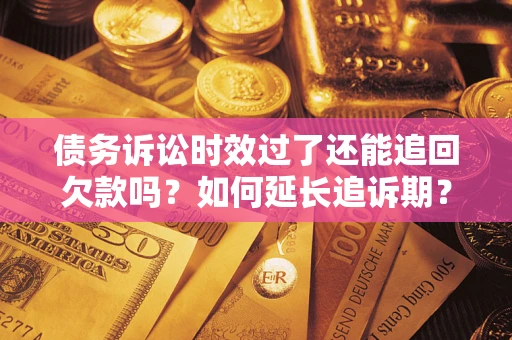 济南债务诉讼时效过了还能追回欠款吗？如何延长追诉期？