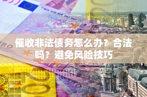 济南催收非法债务怎么办？合法吗？避免风险技巧