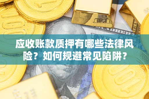 济南应收账款质押有哪些法律风险？如何规避常见陷阱？