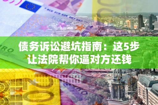 济南债务诉讼避坑指南：这5步让法院帮你逼对方还钱