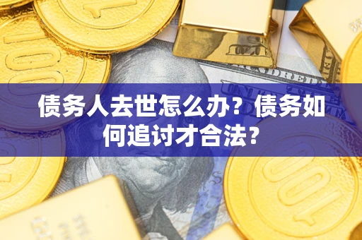 济南债务人去世怎么办？债务如何追讨才合法？