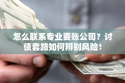 济南怎么联系专业要账公司？讨债套路如何辨别风险！