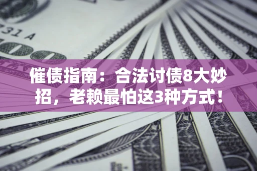 济南催债指南：合法讨债8大妙招，老赖最怕这3种方式！