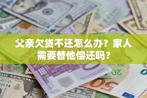 济南父亲欠贷不还怎么办？家人需要替他偿还吗？
