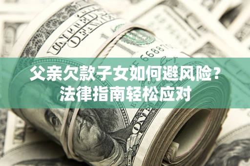 济南父亲欠款子女如何避风险？法律指南轻松应对
