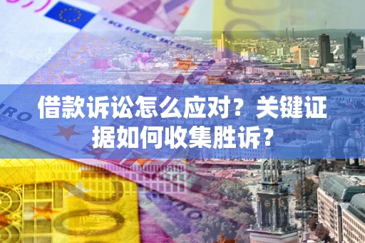济南借款诉讼怎么应对？关键证据如何收集胜诉？