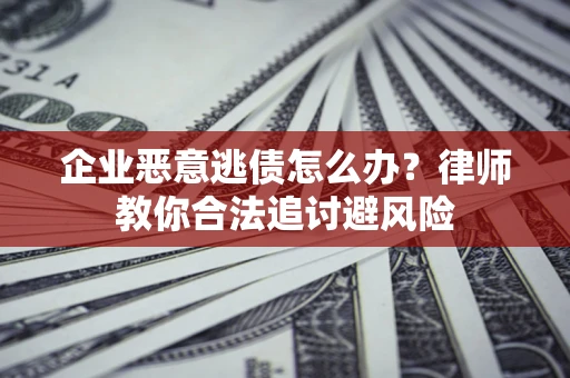 济南企业恶意逃债怎么办？律师教你合法追讨避风险