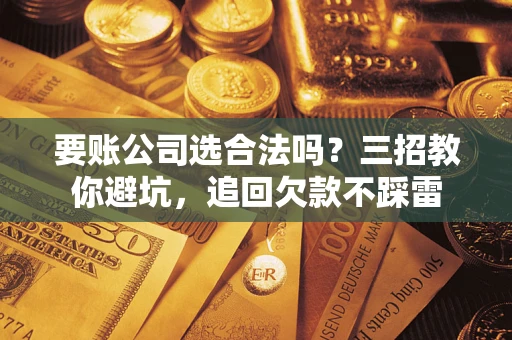 济南要账公司选合法吗？三招教你避坑，追回欠款不踩雷
