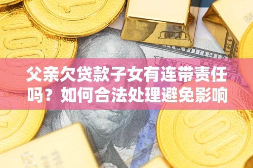 济南父亲欠贷款子女有连带责任吗？如何合法处理避免影响？