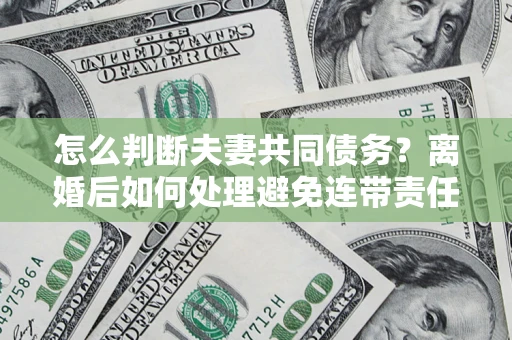 济南怎么判断夫妻共同债务？离婚后如何处理避免连带责任？