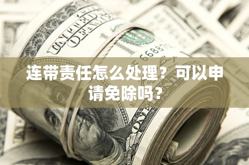 济南连带责任怎么处理？可以申请免除吗？