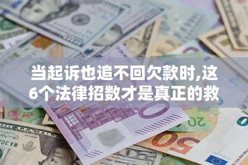 济南当起诉也追不回欠款时,这6个法律招数才是真正的救命稻草