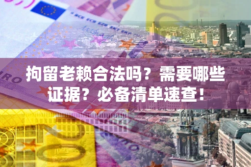 济南拘留老赖合法吗？需要哪些证据？必备清单速查！