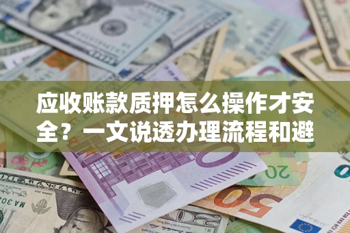 济南应收账款质押怎么操作才安全？一文说透办理流程和避险绝招